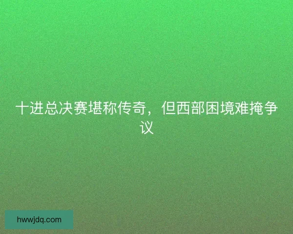 十进总决赛堪称传奇，但西部困境难掩争议