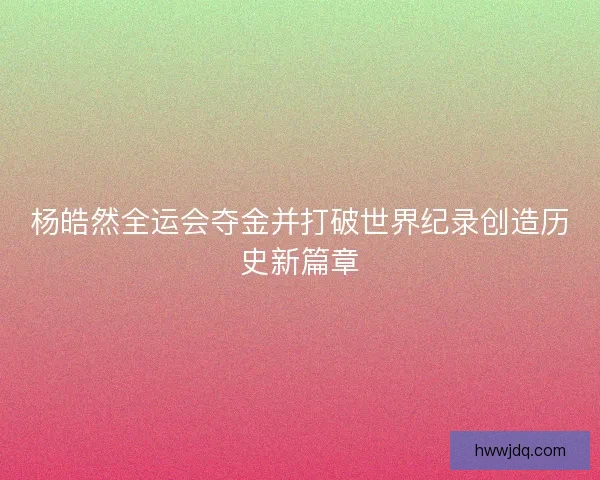 杨皓然全运会夺金并打破世界纪录创造历史新篇章