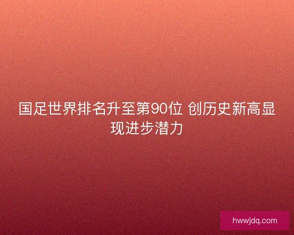 国足世界排名升至第90位 创历史新高显现进步潜力